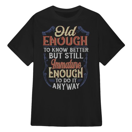 Grumpy Old Man Woman T Shirts - Old Enough to Know Better - Still Immature Enough - T Shirts Sweaters Hoodies & Tank Tops